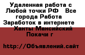 Удаленная работа с Любой точки РФ - Все города Работа » Заработок в интернете   . Ханты-Мансийский,Покачи г.